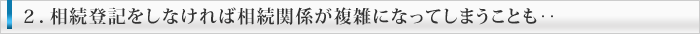 相続登記をしなければ相続関係が複雑になってしまうことも‥